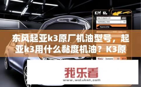 东风起亚k3原厂机油型号，起亚k3用什么黏度机油？K3原厂机油型号推荐及适用黏度规格是什么？