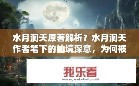 水月洞天原著解析？水月洞天作者笔下的仙境深意，为何被解读为武侠江湖？