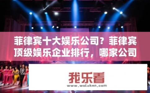 菲律宾十大娱乐公司？菲律宾顶级娱乐企业排行，哪家公司在全球舞台上闪耀?