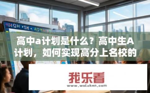高中a计划是什么？高中生A计划，如何实现高分上名校的目标?