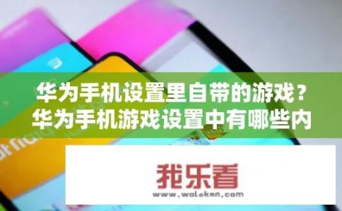 华为手机设置里自带的游戏？华为手机游戏设置中有哪些内置游戏?