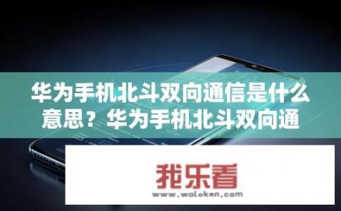 华为手机北斗双向通信是什么意思？华为手机北斗双向通信技术详细解读，为何实现双向通信与定位功能?