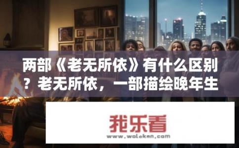 两部《老无所依》有什么区别？老无所依，一部描绘晚年生活的悲欢离合，另一部探索社会公正与人性尊严的差异