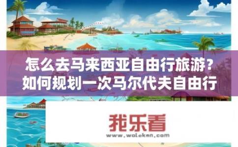 怎么去马来西亚自由行旅游？如何规划一次马尔代夫自由行旅行，全方位体验海滩度假的魅力?
