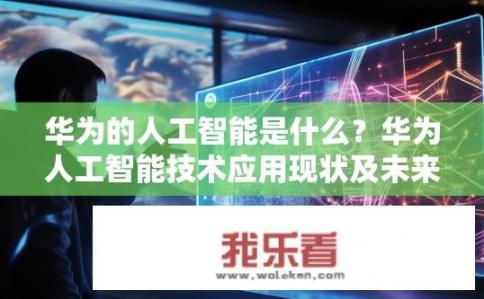 华为的人工智能是什么？华为人工智能技术应用现状及未来发展趋势?