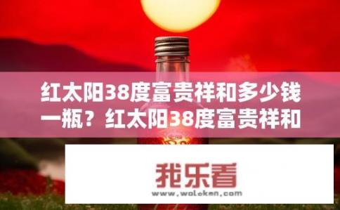 红太阳38度富贵祥和多少钱一瓶？红太阳38度富贵祥和价格是多少瓶？