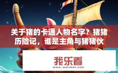 关于猪的卡通人物名字？猪猪历险记，谁是主角与猪猪伙伴的神秘冒险号角？