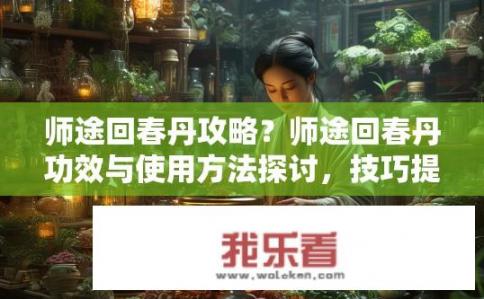 师途回春丹攻略？师途回春丹功效与使用方法探讨，技巧提升之必备攻略