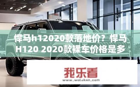 悍马h12020款落地价？悍马H120 2020款裸车价格是多少？