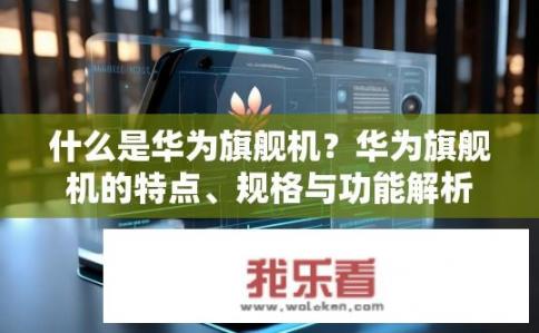 什么是华为旗舰机？华为旗舰机的特点、规格与功能解析