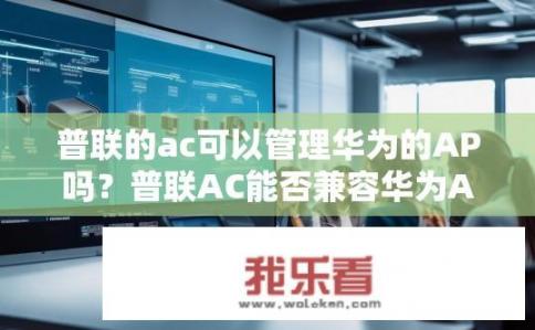 普联的ac可以管理华为的AP吗？普联AC能否兼容华为AP？
