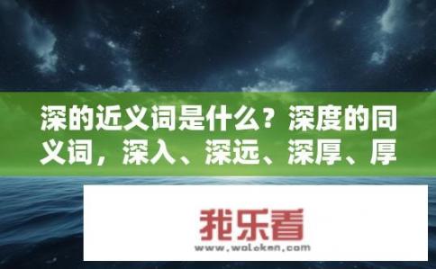 深的近义词是什么？深度的同义词，深入、深远、深厚、厚重、宏大、辽阔、广袤、广阔等。