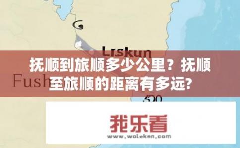 抚顺到旅顺多少公里？抚顺至旅顺的距离有多远?