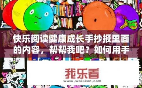 快乐阅读健康成长手抄报里面的内容，帮帮我吧？如何用手抄报设计快乐阅读成长主题，融入知识、艺术与乐趣元素？