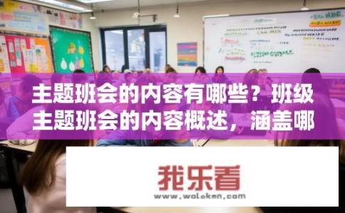 主题班会的内容有哪些？班级主题班会的内容概述，涵盖哪些主题和议题，旨在实现学生综合素质提升、团队协作与沟通能力培养以及个人成长目标设定的目的?