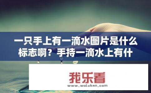 一只手上有一滴水图片是什么标志啊？手持一滴水上有什么特殊象征意义？
