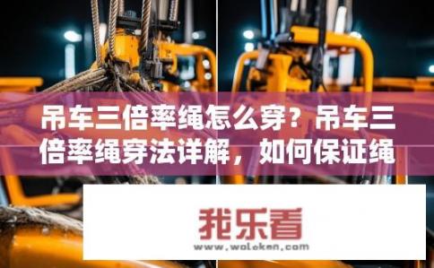 吊车三倍率绳怎么穿？吊车三倍率绳穿法详解，如何保证绳索安全有效穿戴?