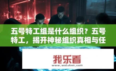 五号特工组是什么组织？五号特工，揭开神秘组织真相与任务的组织与行动背景?