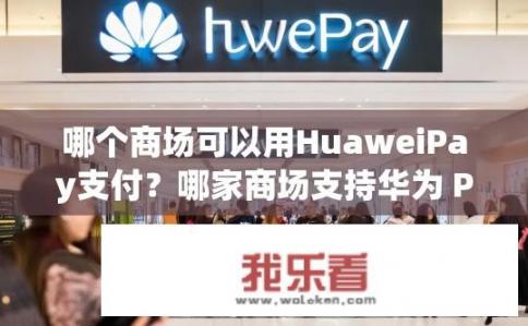 哪个商场可以用HuaweiPay支付？哪家商场支持华为 Pay 购物?