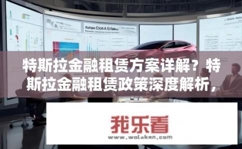 特斯拉金融租赁方案详解？特斯拉金融租赁政策深度解析，有哪些财务解决方案供选择？