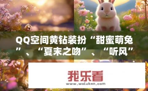 QQ空间黄钻装扮“甜蜜萌兔”、“夏末之吻”、“听风”、“日落下的爱”开场动画里的音乐是什么？伴你穿越QQ空间春夏秋冬的音乐，甜蜜萌兔、夏末之吻、听风与日落下的爱