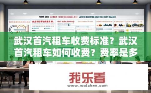 武汉首汽租车收费标准？武汉首汽租车如何收费？费率是多少？详细解读租车费用政策标准