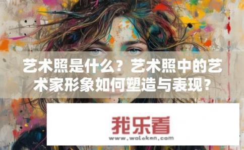 艺术照是什么？艺术照中的艺术家形象如何塑造与表现？
