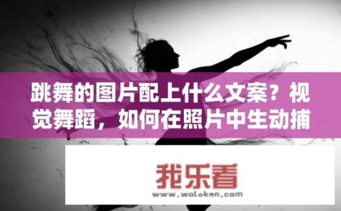 跳舞的图片配上什么文案？视觉舞蹈，如何在照片中生动捕捉跳动的舞姿与灵魂之美?