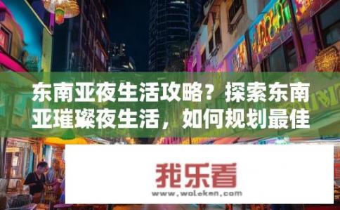 东南亚夜生活攻略？探索东南亚璀璨夜生活，如何规划最佳体验?