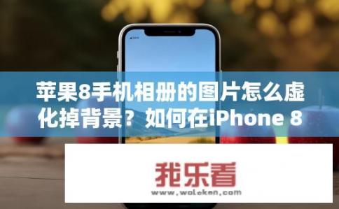 苹果8手机相册的图片怎么虚化掉背景？如何在iPhone 8照片库中消除背景影像?