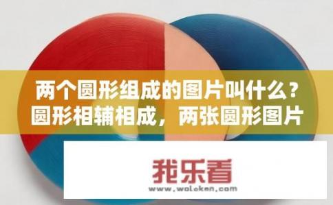 两个圆形组成的图片叫什么？圆形相辅相成，两张圆形图片的构成及其象征意义?