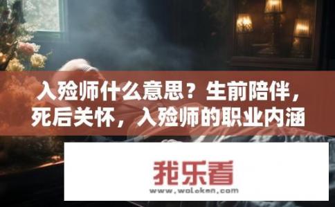 入殓师什么意思？生前陪伴，死后关怀，入殓师的职业内涵与仪式背后的故事