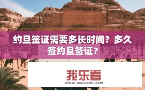 约旦签证需要多长时间？多久签约旦签证？