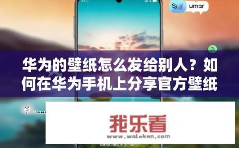 华为的壁纸怎么发给别人？如何在华为手机上分享官方壁纸给他人?