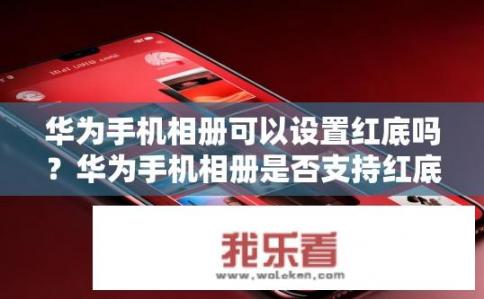 华为手机相册可以设置红底吗？华为手机相册是否支持红底模式?