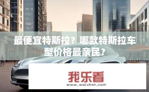 最便宜特斯拉？哪款特斯拉车型价格最亲民？