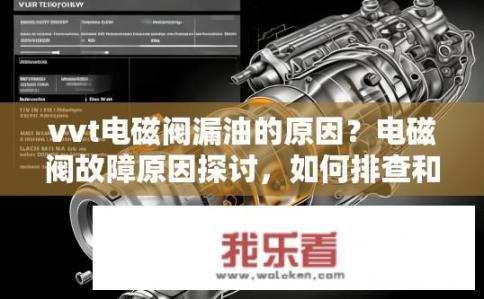 vvt电磁阀漏油的原因？电磁阀故障原因探讨，如何排查和维修VVT漏油问题?