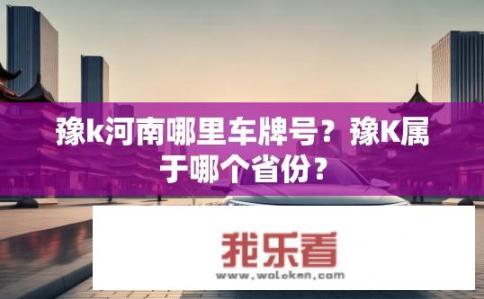 豫k河南哪里车牌号？豫K属于哪个省份？