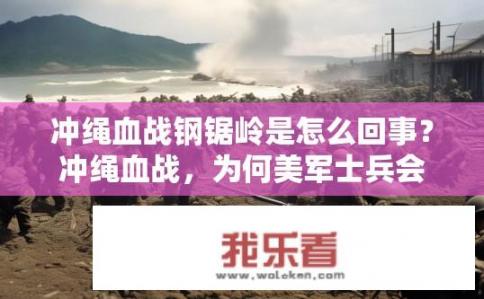 冲绳血战钢锯岭是怎么回事？冲绳血战，为何美军士兵会在此与日本人激战？