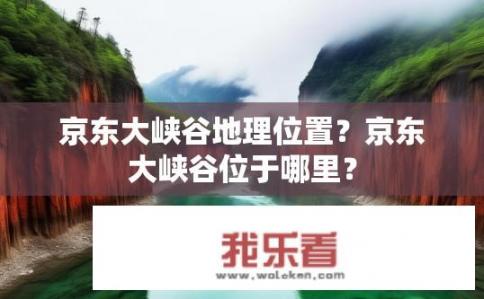 京东大峡谷地理位置？京东大峡谷位于哪里？