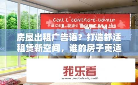 房屋出租广告语？打造舒适租赁新空间，谁的房子更适合您？