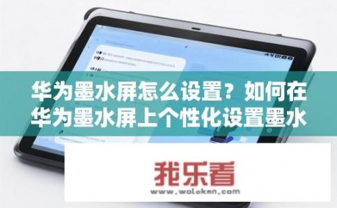 华为墨水屏怎么设置？如何在华为墨水屏上个性化设置墨水屏显示效果?