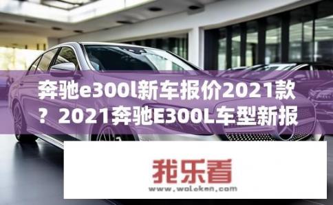 奔驰e300l新车报价2021款？2021奔驰E300L车型新报价是多少？