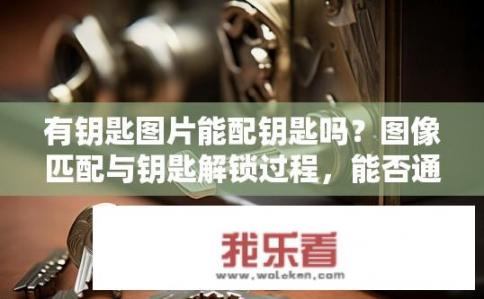 有钥匙图片能配钥匙吗？图像匹配与钥匙解锁过程，能否通过图片配对实物钥匙？