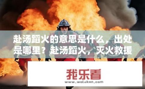 赴汤蹈火的意思是什么，出处是哪里？赴汤蹈火，灭火救援过程中的英勇表现及来源