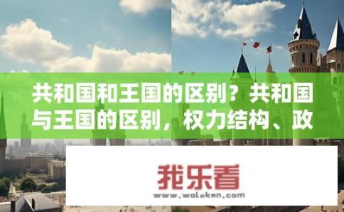 共和国和王国的区别？共和国与王国的区别，权力结构、政治体制及历史渊源对比