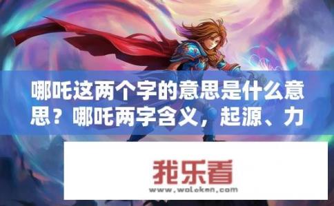 哪吒这两个字的意思是什么意思？哪吒两字含义，起源、力量与反叛的象征