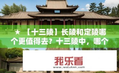 ★ 【十三陵】长陵和定陵哪个更值得去？十三陵中，哪个更值得一游，长陵与定陵的对比解析？