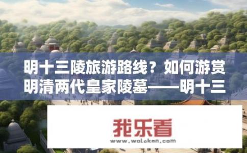明十三陵旅游路线？如何游赏明清两代皇家陵墓——明十三陵的完整路线?