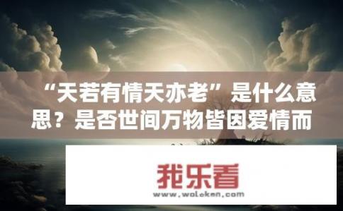 “天若有情天亦老”是什么意思？是否世间万物皆因爱情而永恒?